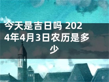 今天是吉日吗 2024年4月3日农历是多少