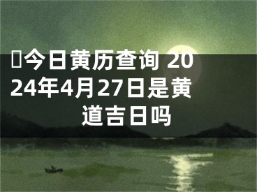 ​今日黄历查询 2024年4月27日是黄道吉日吗