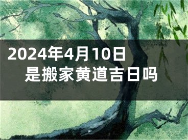 2024年4月10日是搬家黄道吉日吗