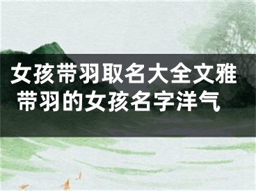 女孩带羽取名大全文雅 带羽的女孩名字洋气