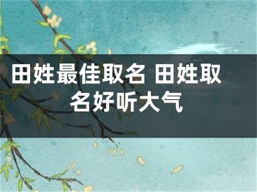 田姓最佳取名 田姓取名好听大气