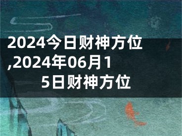 2024今日财神方位,2024年06月15日财神方位