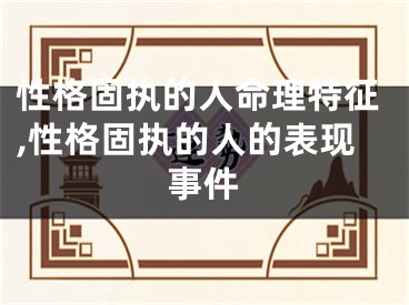 性格固执的人命理特征,性格固执的人的表现事件