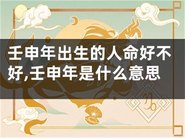 壬申年出生的人命好不好,壬申年是什么意思