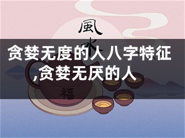 贪婪无度的人八字特征,贪婪无厌的人