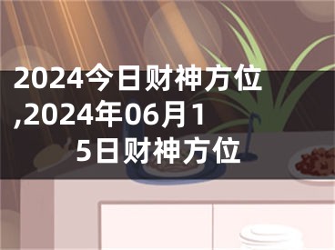 2024今日财神方位,2024年06月15日财神方位