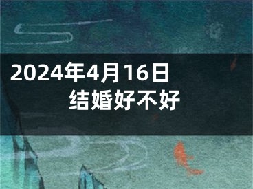 2024年4月16日结婚好不好