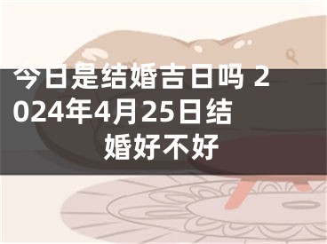 今日是结婚吉日吗 2024年4月25日结婚好不好