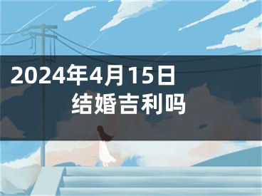 2024年4月15日结婚吉利吗
