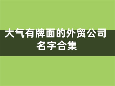 大气有牌面的外贸公司名字合集
