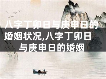 八字丁卯日与庚申日的婚姻状况,八字丁卯日与庚申日的婚姻