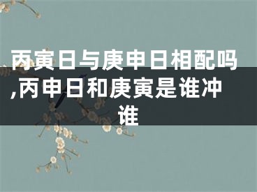 丙寅日与庚申日相配吗,丙申日和庚寅是谁冲谁
