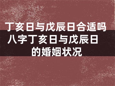 丁亥日与戊辰日合适吗 八字丁亥日与戊辰日的婚姻状况