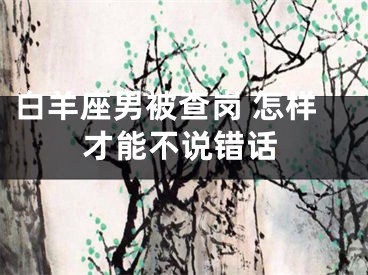 白羊座男被查岗 怎样才能不说错话