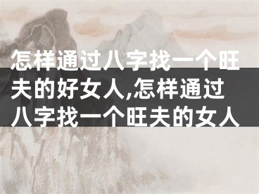 怎样通过八字找一个旺夫的好女人,怎样通过八字找一个旺夫的女人