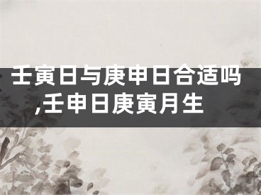 壬寅日与庚申日合适吗,壬申日庚寅月生