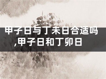 甲子日与丁未日合适吗,甲子日和丁卯日