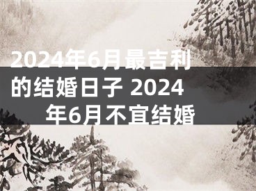 2024年6月最吉利的结婚日子 2024年6月不宜结婚