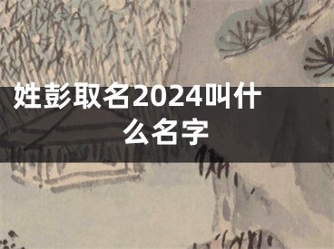 姓彭取名2024叫什么名字