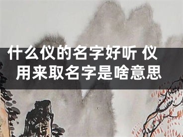 什么仪的名字好听 仪用来取名字是啥意思