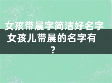 女孩带晨字简洁好名字 女孩儿带晨的名字有?