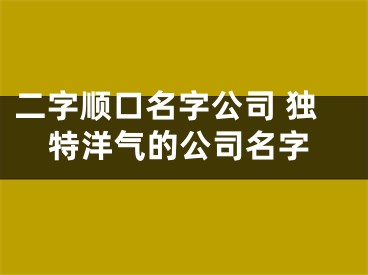 二字顺口名字公司 独特洋气的公司名字