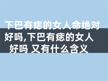 下巴有痣的女人命绝对好吗,下巴有痣的女人好吗 又有什么含义