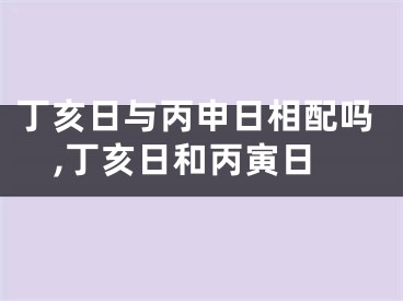 丁亥日与丙申日相配吗,丁亥日和丙寅日