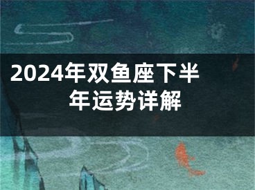 2024年双鱼座下半年运势详解