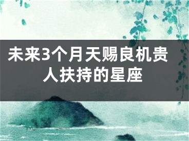 未来3个月天赐良机贵人扶持的星座