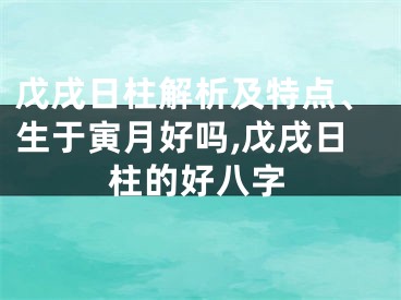 戊戌日柱解析及特点、生于寅月好吗,戊戌日柱的好八字