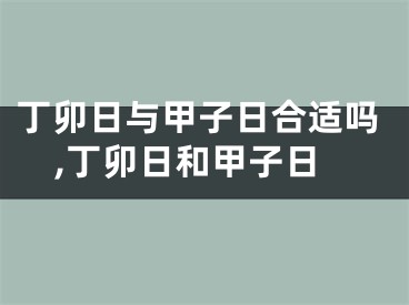 丁卯日与甲子日合适吗,丁卯日和甲子日