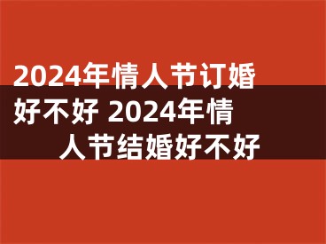 2024年情人节订婚好不好 2024年情人节结婚好不好