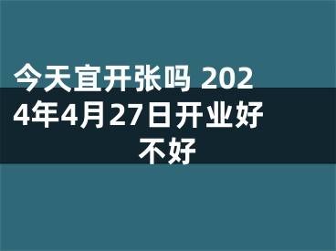 今天宜开张吗 2024年4月27日开业好不好