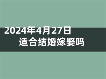 2024年4月27日适合结婚嫁娶吗