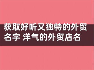 获取好听又独特的外贸名字 洋气的外贸店名
