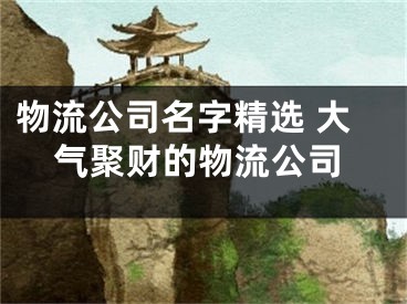 物流公司名字精选 大气聚财的物流公司