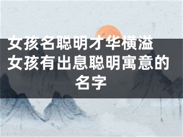 女孩名聪明才华横溢 女孩有出息聪明寓意的名字