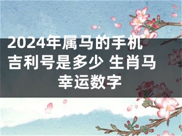 2024年属马的手机吉利号是多少 生肖马幸运数字