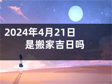 2024年4月21日是搬家吉日吗