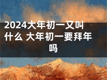 2024大年初一又叫什么 大年初一要拜年吗