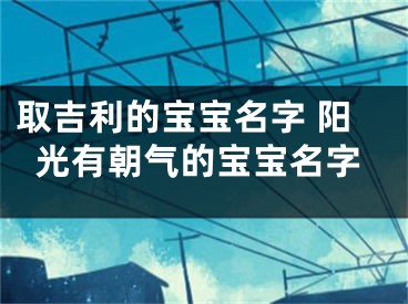 取吉利的宝宝名字 阳光有朝气的宝宝名字