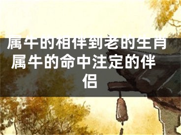 属牛的相伴到老的生肖 属牛的命中注定的伴侣