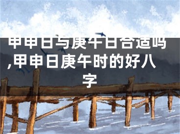 甲申日与庚午日合适吗,甲申日庚午时的好八字