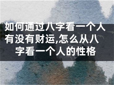 如何通过八字看一个人有没有财运,怎么从八字看一个人的性格
