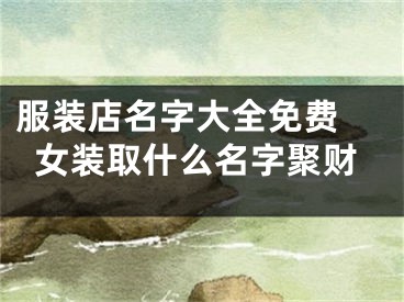 服装店名字大全免费 女装取什么名字聚财