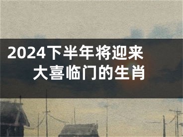 2024下半年将迎来大喜临门的生肖