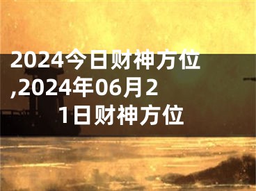 2024今日财神方位,2024年06月21日财神方位