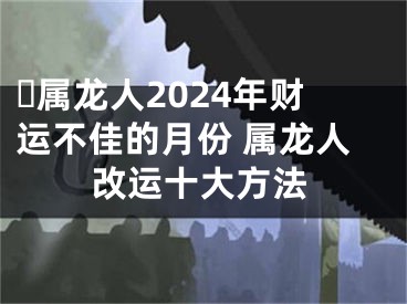 ​属龙人2024年财运不佳的月份 属龙人改运十大方法