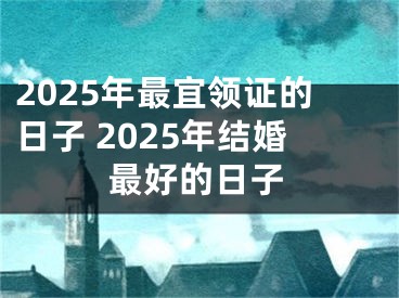 2025年最宜领证的日子 2025年结婚最好的日子